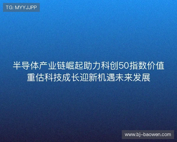 半导体产业链崛起助力科创50指数价值重估科技成长迎新机遇未来发展
